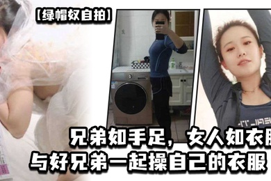 绿帽奴自拍兄弟如手足女人如衣服与好兄弟一起操自己的衣服