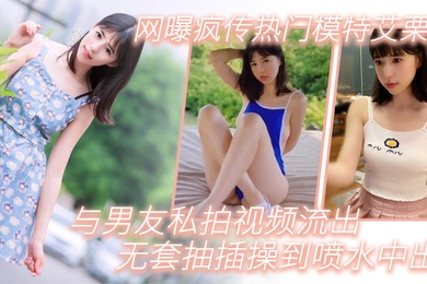 模特泄密网曝疯传热门模特艾栗栗与男友私拍视频流出_无套抽插操到喷水中出