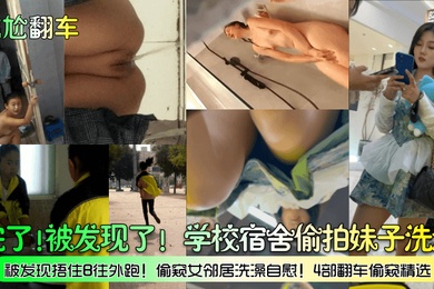 尴尬翻车完了被发现了学校宿舍偷拍妹子洗澡被发现捂住B往外跑偷窥女邻居洗澡自慰4部翻车偷窥精选