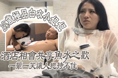 极品探花26岁极品白衣小姐姐酒店相会共享鱼水之欢美乳貌美一颦一笑让人把持不住