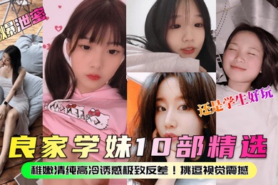 劲爆泄密良家学妹10部精选稚嫩清纯高冷诱惑极致反差挑逗视觉震撼还是学生好玩