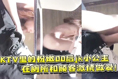 KTV里的粉嫩00后jk小公主在厕所和顾客激情做爱