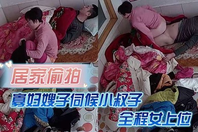 居家偷拍寡妇嫂子伺候小叔子主要是活好不粘人全程女上位