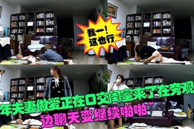我艹这也行中年夫妻做爱正在口交闺蜜来了在旁观看边聊天变继续啪啪