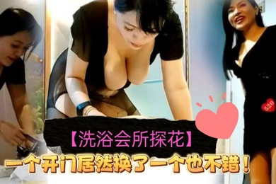 洗浴会所探花小伙叫了一个极品大奶熟女技师感觉第一个开门更好看没想到他居然换了一个不过也不错