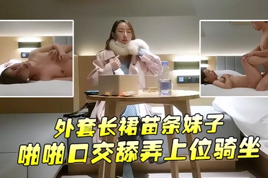 文轩探花约了个外套长裙苗条妹子啪啪口交舔弄上位骑坐后入大力抽插猛操