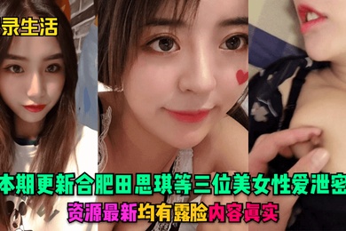 记录生活本期更新合肥田思琪等三位美女性爱泄密资源最新均有露脸内容真实