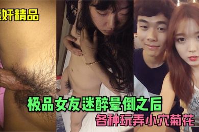 迷奸精品极品女友迷醉晕倒之后各种玩弄小穴菊花