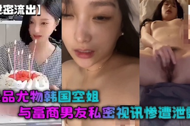 泄密流出极品尤物韩国空姐与富商男友私密视讯惨遭泄露完整版全部曝光