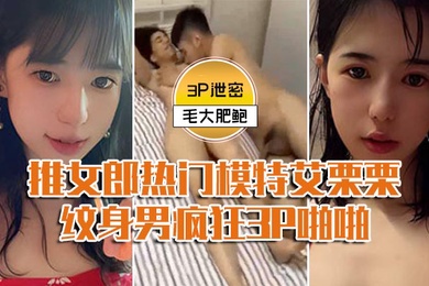 模特3P泄密推女郎热门模特艾栗栗与两个纹身男疯狂3P啪啪前后穴双插