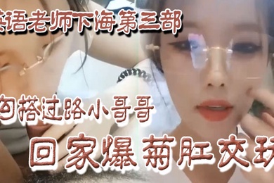 良家下海英语老师下海第三部勾搭过路小哥哥回家爆菊肛交玩