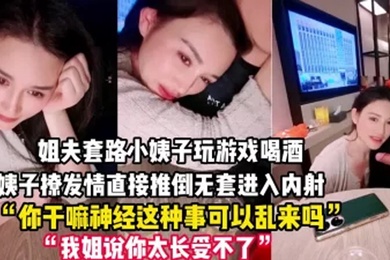 禽兽姐夫套路小姨子玩游戏把她灌醉后各种撩小姨子被撩发情后直接推倒无套进入内射一逼