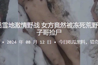 真捡尸情侣雪地激情野战女方竟然被冻死荒野第二天被毛子哥捡尸