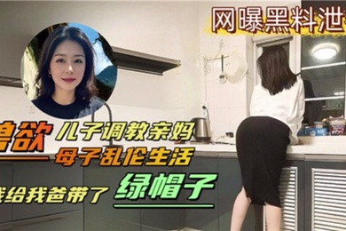 母子乱伦生活兽欲儿子调教亲妈我给我爸带了绿帽