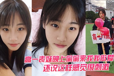 高一表.妹晚上.偷偷.来找我做.爱还说这.样感觉.很刺激