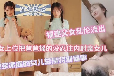 福建父女乱伦流出女上位把爸爸摇得没忍住内射女儿单亲家庭的女儿特别懂事