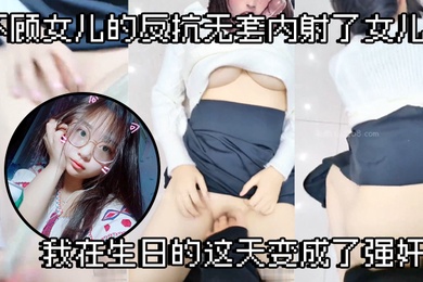 父女乱伦不顾女儿的反抗无套内射了女儿我在生日的这天变成了强奸犯