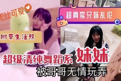 超真实兄妹乱伦超级清纯舞蹈系妹妹被哥哥无情玩弄附带生活照