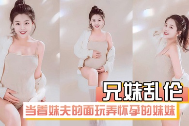 兄妹乱伦在房间里当着妹夫的面玩弄怀孕几个月大肚子的妹妹