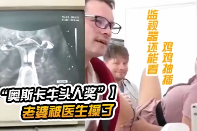 奥斯卡牛头人奖获奖短片老公陪老婆看医生老婆被医生操了监视器还能看到鸡鸡抽插