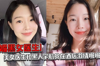 媚黑女医生美女医生和黑人宇航员在酒店激情啪啪