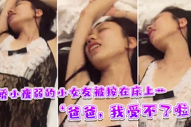 娇小瘦弱的小女友被按在床上艹爸爸我受不了啦快受不了啦这样子叫床刺激了男友的性欲啊
