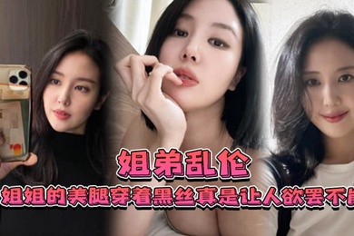 姐弟乱伦姐姐的美腿穿着黑丝真是让人欲罢不能不得不说长得好看的人就算是偷拍也很好看0