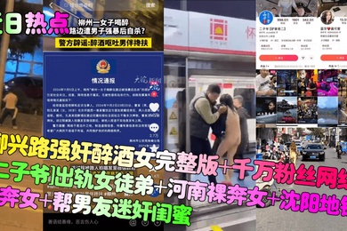 近日热点柳兴路强奸醉酒女完整版千万粉丝网红二子爷出轨女徒弟河南裸奔女沈阳地铁裸奔女帮男友迷奸闺蜜