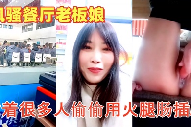 色胆包天的风骚餐厅老板娘午餐时背着很多人偷偷用火腿肠插B流白浆超刺激
