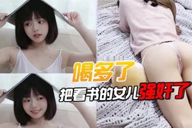 喝多了把看书的女儿强奸了先扣女儿逼让她发骚后面就好插进去了好多水