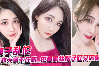 嫂子乱伦趁大哥不在家_拉着黑丝嫂子肛交内射_爆浆超画面