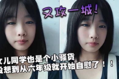 又攻一城女儿同学也是个小骚货没想到从六年级就开始自慰了