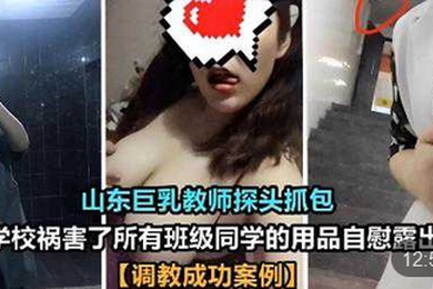 山东巨乳教师探头抓包在学校祸害了所有班级同学的用品自慰露出调教成功案例