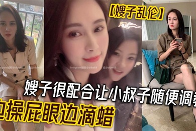 嫂子乱伦嫂子很配合让小叔子随便调教边操屁眼边滴蜡
