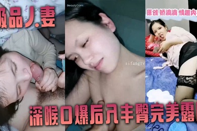 非常爱吃肉棒的极品人妻娇滴滴深喉口爆后入丰臀完美露脸