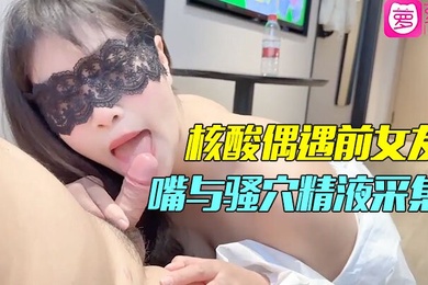 精彩剧情小哥隔离酒店做核酸偶遇前女友前女友的一对一情色采样嘴与骚穴精液采集