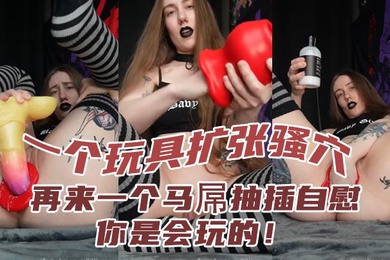 一个玩具扩张骚穴再来一个马屌抽插自慰你是会玩的