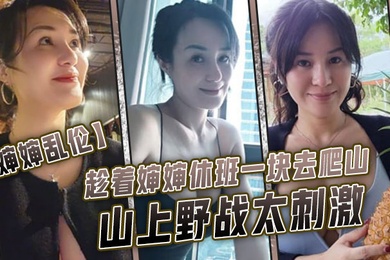 婶婶乱伦趁着婶婶休班一块去爬山山上野战太刺激婶婶井喷式爆白浆爽爆了