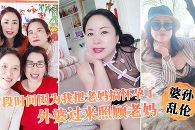 婆孙乱伦前段时间因为我把老妈搞怀孕了流产之后身体虚弱在家休息外婆过来照顾老妈我这下面的小弟弟早已饥渴难耐了