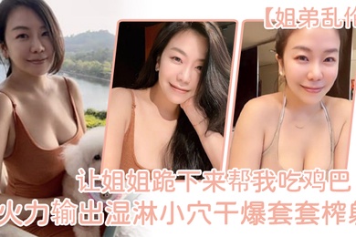 姐弟乱伦让姐姐跪下来帮我吃鸡巴淫荡充斥小嘴火力输出湿淋小穴干爆套套榨射