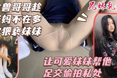 禽兽哥哥趁爸妈不在多次猥亵妹妹偷拍熟睡妹妹的私处
