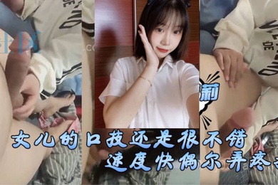 女儿的口技还是很不错了只是不怎么用心刚开始用口交的时候女儿总会因为速度快偶尔弄疼我现在的女儿技术已经相当可以了