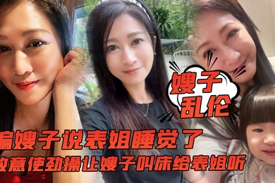嫂子乱伦骗嫂子说表姐睡觉了故意使劲操让嫂子叫床给表姐听