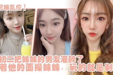 兄妹乱伦年初二把妹妹的男友灌醉了当着他的面操妹妹玩的就是刺激