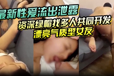 最新性爱流出泄露资深绿帽找多人共同开发漂亮气质型女友女上疯狂骑乘猛摇扛腿抽插浪叫