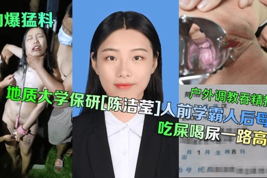 劲爆猛料地质大学保研陈洁莹人前学霸人后母狗户外调教吞精扩阴吃屎喝尿一路高能