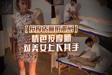 按摩店偷拍泄密情色按摩师对美女上下其手美女也爽被技师开操