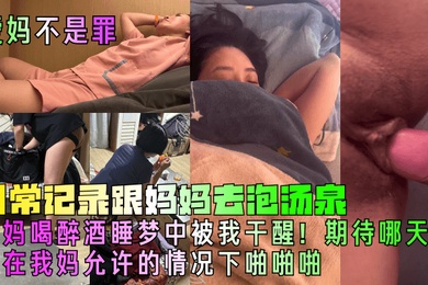 【爱妈不是罪】日常记录跟妈妈去泡汤泉，妈妈喝醉酒睡梦中被我干醒！期待哪天能在我妈允许的情况下啪啪啪!